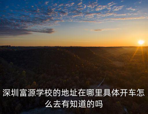 深圳富源學校的地址在哪里具體開車怎么去有知道的嗎