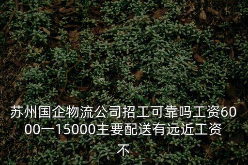 蘇州國企物流公司招工可靠嗎工資6000一15000主要配送有遠近工資不