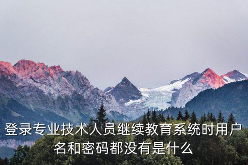 登錄專業技術人員繼續教育系統時用戶名和密碼都沒有是什么