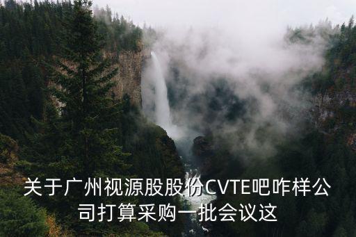 關(guān)于廣州視源股股份CVTE吧咋樣公司打算采購一批會議這