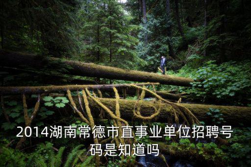 2014湖南常德市直事業單位招聘號碼是知道嗎