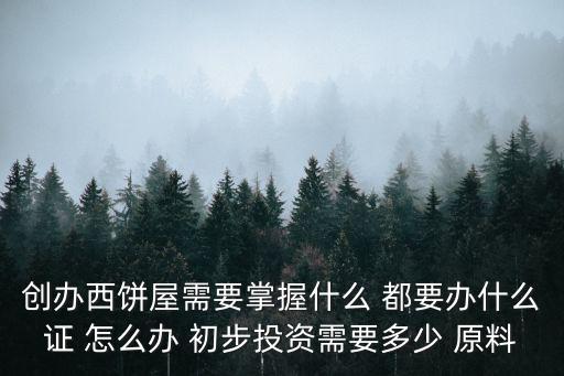 西餅屋，創辦西餅屋需要掌握什么 都要辦什么證 怎么辦 初步投資需要多少 原料