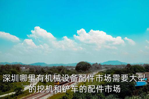 深圳哪里有機械設備配件市場需要大型的挖機和鏟車的配件市場