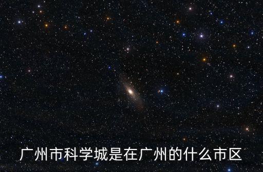 廣州科學(xué)城，廣州一共有幾個科學(xué)城分別在什么地方