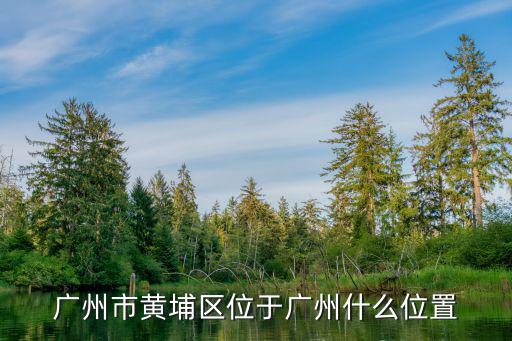 廣州市黃埔區位于廣州什么位置