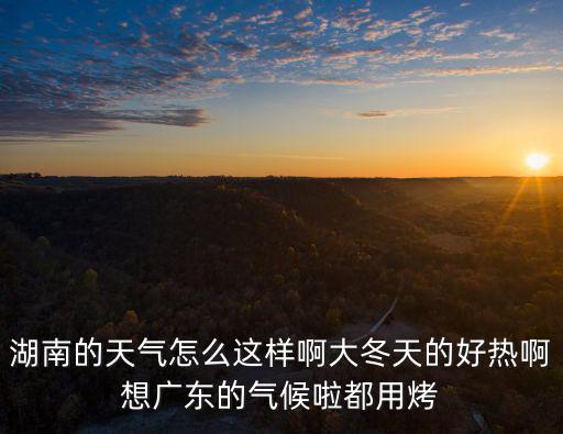 湖南的天氣怎么這樣啊大冬天的好熱啊想廣東的氣候啦都用烤