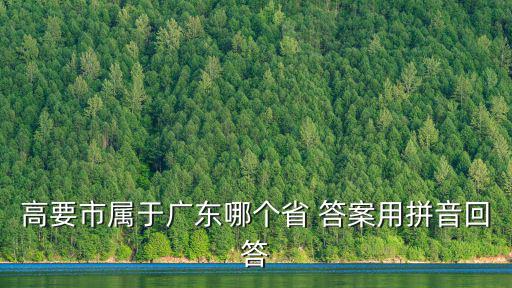 高要市屬于廣東哪個省 答案用拼音回答