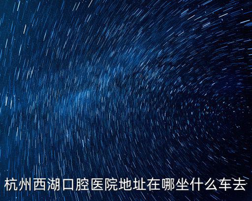 杭州西湖口腔醫(yī)院地址在哪坐什么車去