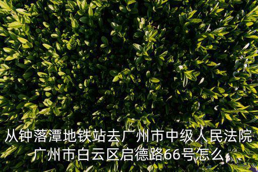 廣州市中級(jí)人民法院，從鐘落潭地鐵站去廣州市中級(jí)人民法院廣州市白云區(qū)啟德路66號(hào)怎么