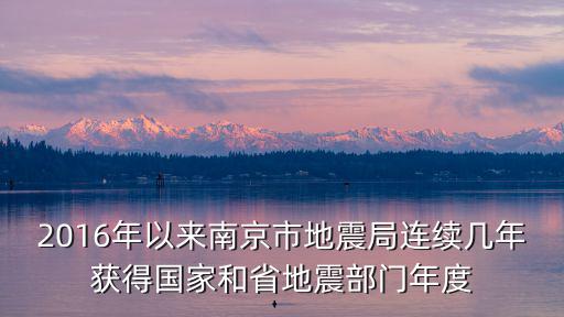 南京地震局，2016年以來南京市地震局連續幾年獲得國家和省地震部門年度