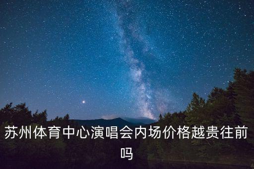 蘇州體育中心演唱會內場價格越貴往前嗎