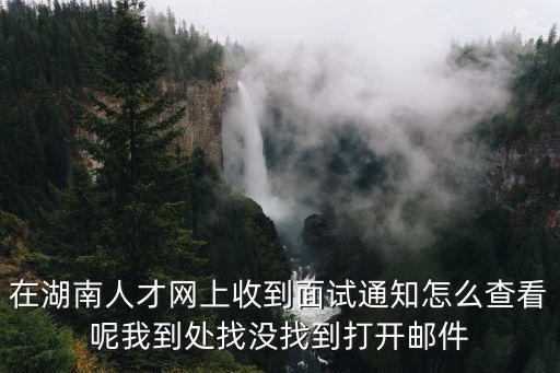 在湖南人才網(wǎng)上收到面試通知怎么查看呢我到處找沒(méi)找到打開(kāi)郵件