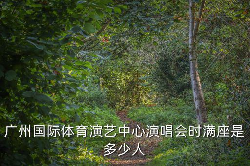 廣州國際體育演藝中心演唱會時滿座是多少人
