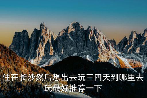 住在長(zhǎng)沙然后想出去玩三四天到哪里去玩最好推薦一下