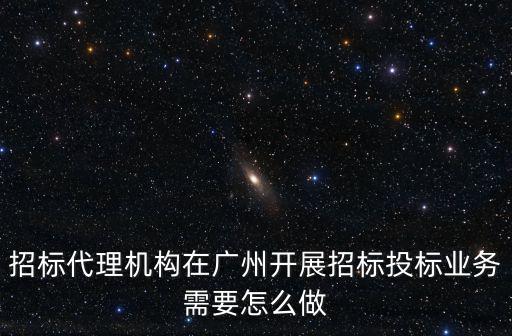 招標代理機構在廣州開展招標投標業務需要怎么做
