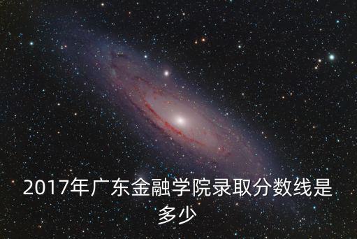 2017年廣東金融學院錄取分數線是多少