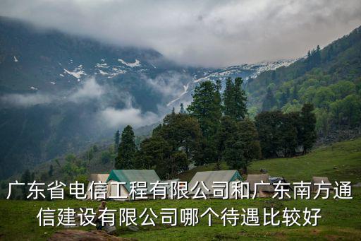 廣東省電信工程有限公司和廣東南方通信建設(shè)有限公司哪個(gè)待遇比較好