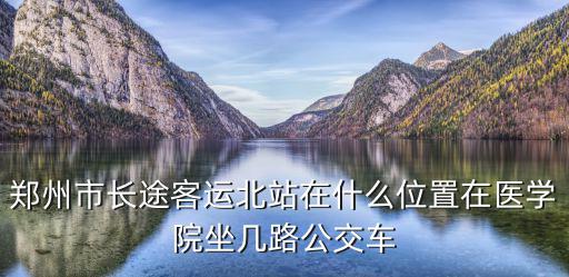 鄭州市長途客運北站在什么位置在醫學院坐幾路公交車
