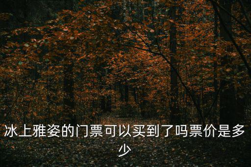 冰上雅姿的門票可以買到了嗎票價是多少