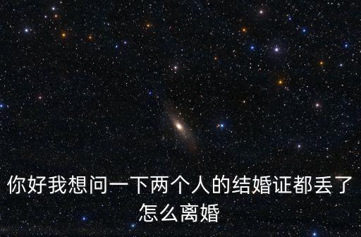 你好我想問一下兩個人的結(jié)婚證都丟了怎么離婚