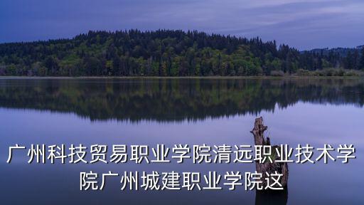 廣州科技貿(mào)易職業(yè)學(xué)院清遠職業(yè)技術(shù)學(xué)院廣州城建職業(yè)學(xué)院這