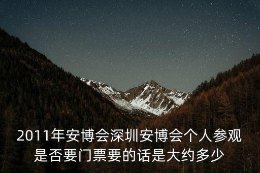 2011年安博會深圳安博會個人參觀是否要門票要的話是大約多少