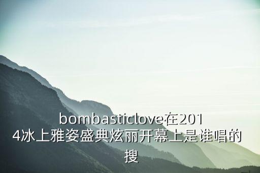 bombasticlove在2014冰上雅姿盛典炫麗開幕上是誰唱的  搜