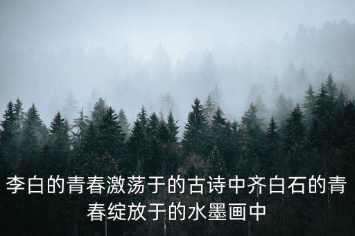 李白的青春激蕩于的古詩中齊白石的青春綻放于的水墨畫中