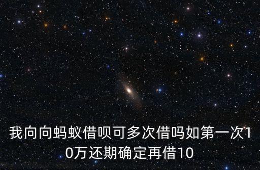我向向螞蟻借唄可多次借嗎如第一次10萬還期確定再借10