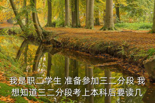 我是職二學(xué)生 準(zhǔn)備參加三二分段 我想知道三二分段考上本科后要讀幾