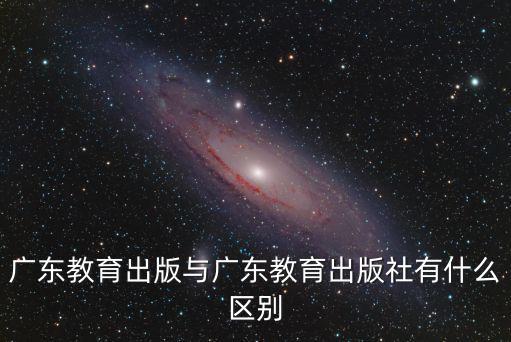 廣東教育出版社，廣東教育出版與廣東教育出版社有什么區(qū)別
