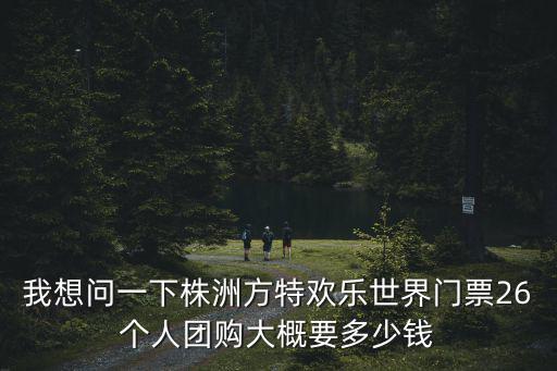 我想問一下株洲方特歡樂世界門票26個(gè)人團(tuán)購大概要多少錢