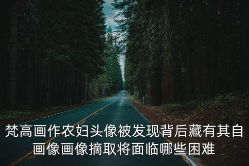 梵高畫作農婦頭像被發現背后藏有其自畫像畫像摘取將面臨哪些困難