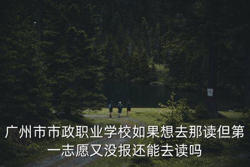 廣州市市政職業學校如果想去那讀但第一志愿又沒報還能去讀嗎
