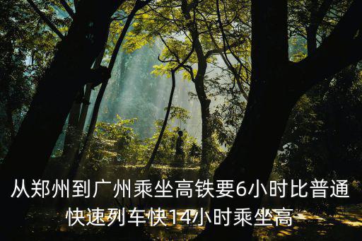 從鄭州到廣州乘坐高鐵要6小時比普通快速列車快14小時乘坐高