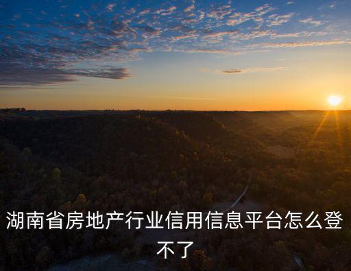 湖南省房地產行業信用信息平臺怎么登不了