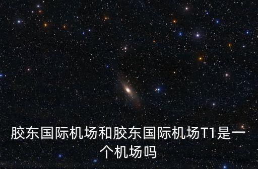 膠東國際機場和膠東國際機場T1是一個機場嗎