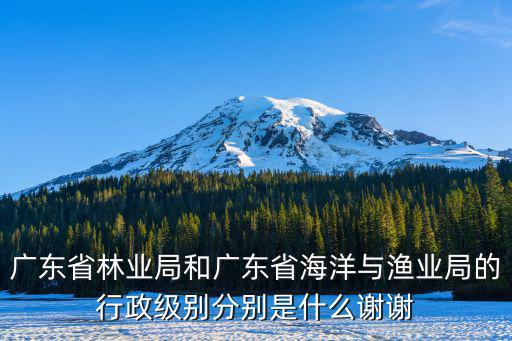 廣東省海洋與漁業局，廣東省林業局和廣東省海洋與漁業局的行政級別分別是什么謝謝