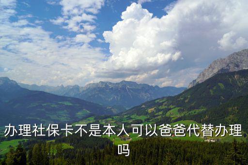 社保卡可以代辦嗎，辦理社保卡不是本人可以爸爸代替辦理嗎