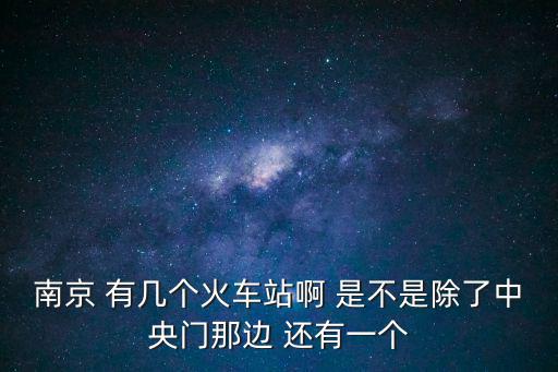 南京 有幾個火車站啊 是不是除了中央門那邊 還有一個