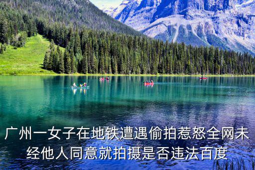 廣州一女子在地鐵遭遇偷拍惹怒全網(wǎng)未經(jīng)他人同意就拍攝是否違法百度