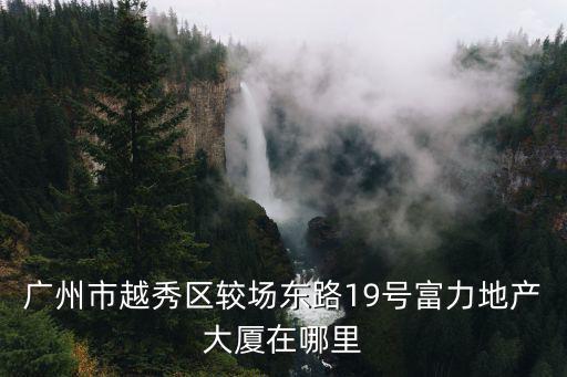 廣州市越秀區較場東路19號富力地產大廈在哪里