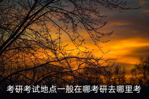 考研考試地點一般在哪考研去哪里考