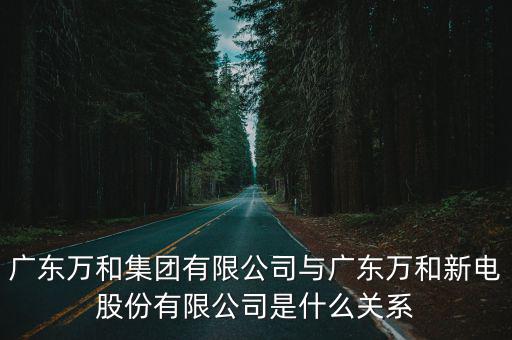 廣東萬(wàn)和集團(tuán)有限公司與廣東萬(wàn)和新電股份有限公司是什么關(guān)系