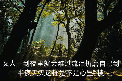 女人一到夜里就會難過流淚折磨自己到半夜天天這樣是不是心里  搜