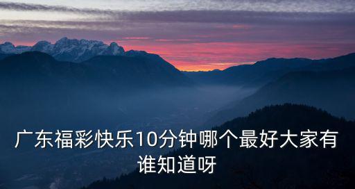 廣東福彩快樂(lè)10分鐘哪個(gè)最好大家有誰(shuí)知道呀