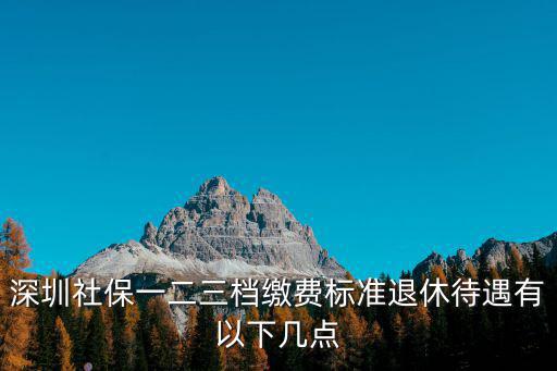 深圳社保一二三檔繳費標準退休待遇有以下幾點