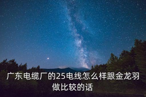 廣東電纜廠，廣東電纜廠的25電線怎么樣跟金龍羽做比較的話
