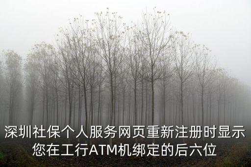 深圳社保個人服務網頁，深圳社保個人服務網頁重新注冊時顯示您在工行ATM機綁定的后六位