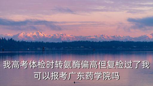 我高考體檢時轉氨酶偏高但復檢過了我可以報考廣東藥學院嗎
